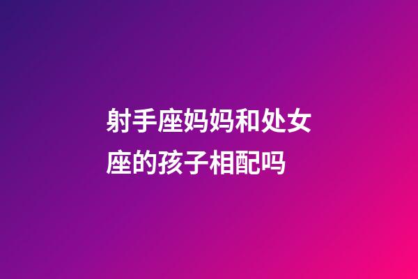 射手座妈妈和处女座的孩子相配吗-第1张-星座运势-玄机派