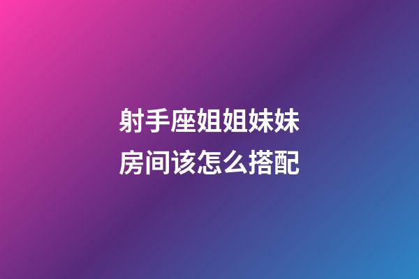 射手座姐姐妹妹房间该怎么搭配-第1张-星座运势-玄机派