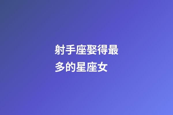 射手座娶得最多的星座女-第1张-星座运势-玄机派