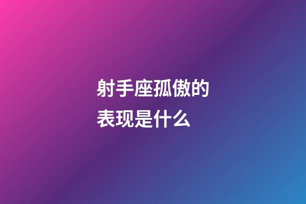 射手座孤傲的表现是什么-第1张-星座运势-玄机派