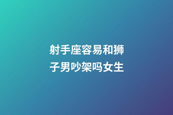 射手座容易和狮子男吵架吗女生-第1张-星座运势-玄机派