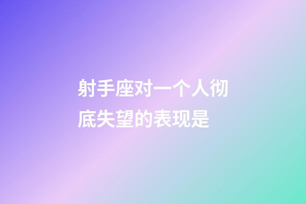 射手座对一个人彻底失望的表现是-第1张-星座运势-玄机派