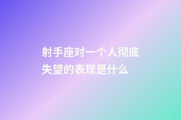 射手座对一个人彻底失望的表现是什么-第1张-星座运势-玄机派