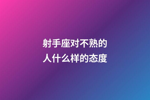 射手座对不熟的人什么样的态度-第1张-星座运势-玄机派