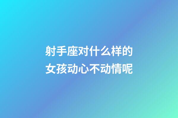 射手座对什么样的女孩动心不动情呢-第1张-星座运势-玄机派