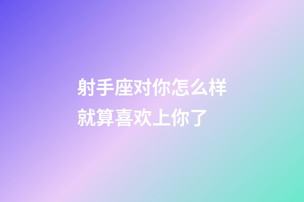 射手座对你怎么样就算喜欢上你了-第1张-星座运势-玄机派