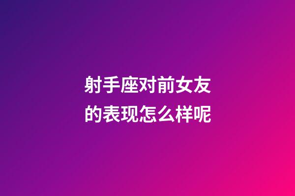 射手座对前女友的表现怎么样呢-第1张-星座运势-玄机派