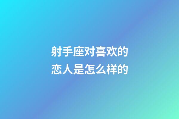射手座对喜欢的恋人是怎么样的-第1张-星座运势-玄机派