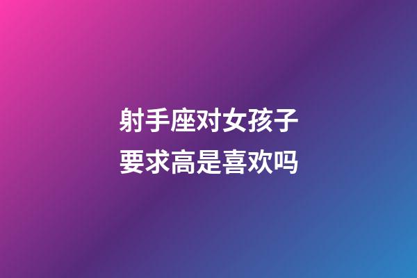 射手座对女孩子要求高是喜欢吗-第1张-星座运势-玄机派