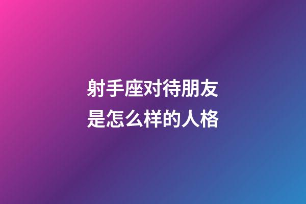 射手座对待朋友是怎么样的人格-第1张-星座运势-玄机派