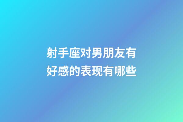 射手座对男朋友有好感的表现有哪些-第1张-星座运势-玄机派