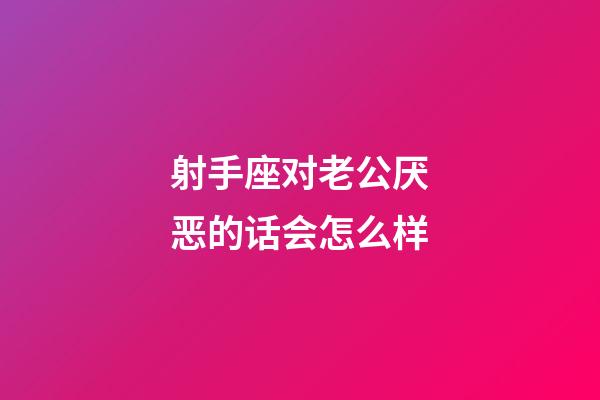 射手座对老公厌恶的话会怎么样-第1张-星座运势-玄机派