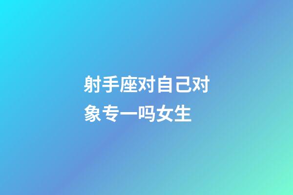 射手座对自己对象专一吗女生-第1张-星座运势-玄机派