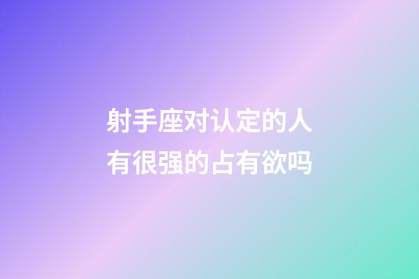 射手座对认定的人有很强的占有欲吗-第1张-星座运势-玄机派