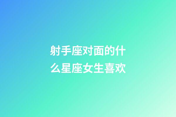 射手座对面的什么星座女生喜欢-第1张-星座运势-玄机派