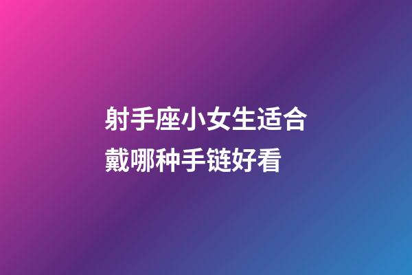 射手座小女生适合戴哪种手链好看-第1张-星座运势-玄机派