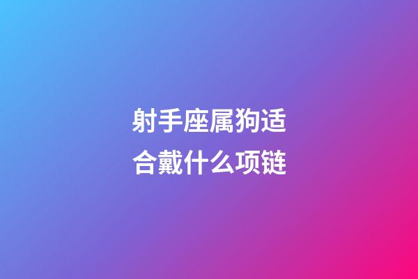 射手座属狗适合戴什么项链-第1张-星座运势-玄机派