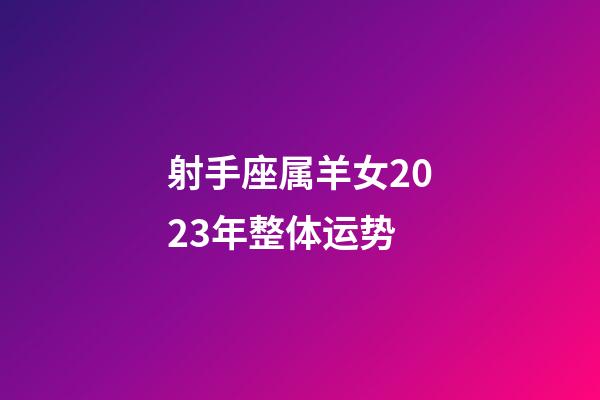 射手座属羊女2023年整体运势-第1张-星座运势-玄机派