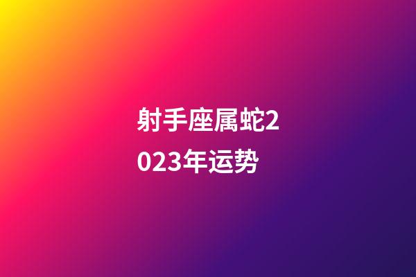射手座属蛇2023年运势-第1张-星座运势-玄机派