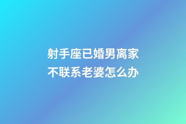 射手座已婚男离家不联系老婆怎么办-第1张-星座运势-玄机派