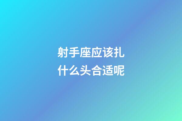 射手座应该扎什么头合适呢-第1张-星座运势-玄机派