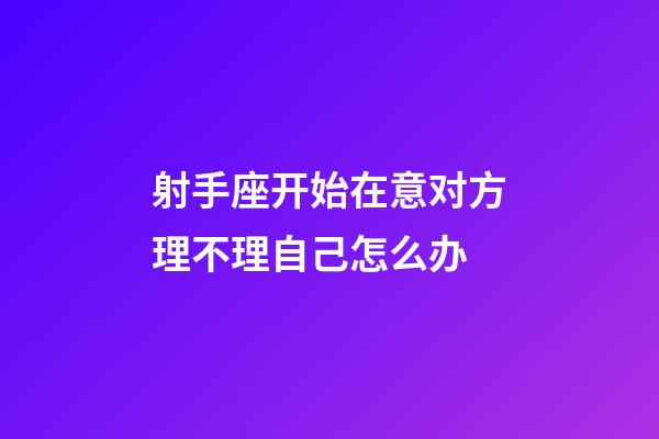 射手座开始在意对方理不理自己怎么办-第1张-星座运势-玄机派