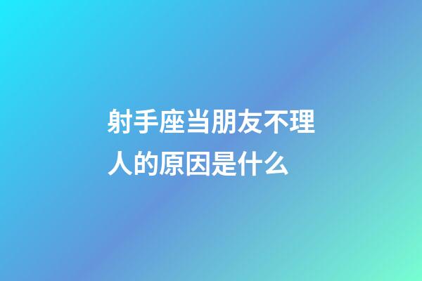 射手座当朋友不理人的原因是什么-第1张-星座运势-玄机派