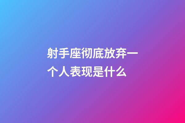 射手座彻底放弃一个人表现是什么-第1张-星座运势-玄机派
