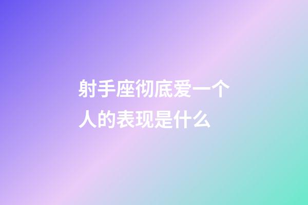 射手座彻底爱一个人的表现是什么-第1张-星座运势-玄机派