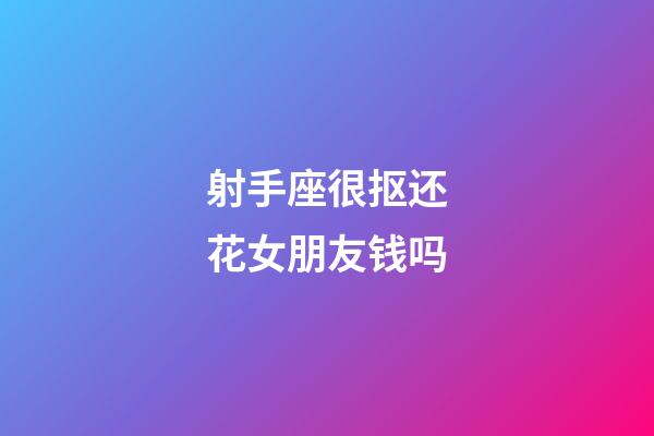 射手座很抠还花女朋友钱吗-第1张-星座运势-玄机派