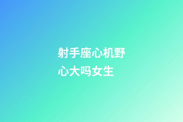 射手座心机野心大吗女生-第1张-星座运势-玄机派