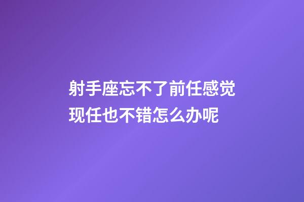 射手座忘不了前任感觉现任也不错怎么办呢-第1张-星座运势-玄机派