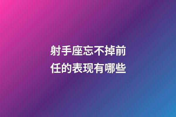 射手座忘不掉前任的表现有哪些-第1张-星座运势-玄机派