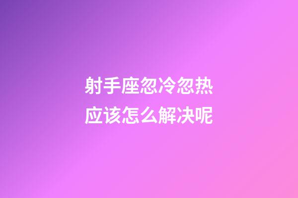 射手座忽冷忽热应该怎么解决呢-第1张-星座运势-玄机派