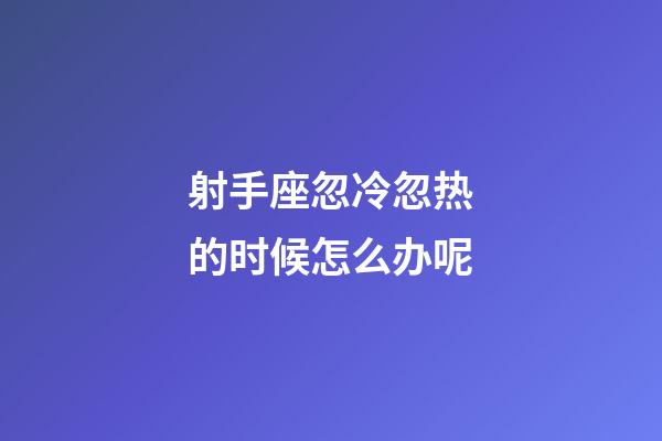射手座忽冷忽热的时候怎么办呢-第1张-星座运势-玄机派
