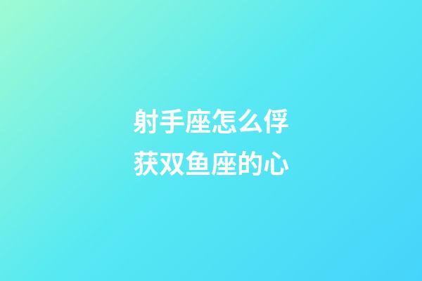 射手座怎么俘获双鱼座的心-第1张-星座运势-玄机派