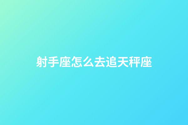 射手座怎么去追天秤座-第1张-星座运势-玄机派