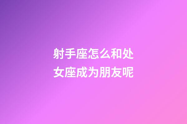 射手座怎么和处女座成为朋友呢-第1张-星座运势-玄机派