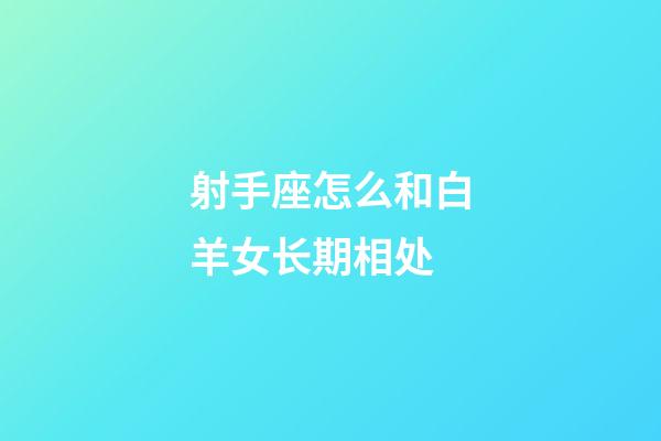 射手座怎么和白羊女长期相处-第1张-星座运势-玄机派