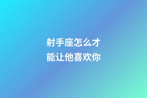 射手座怎么才能让他喜欢你-第1张-星座运势-玄机派