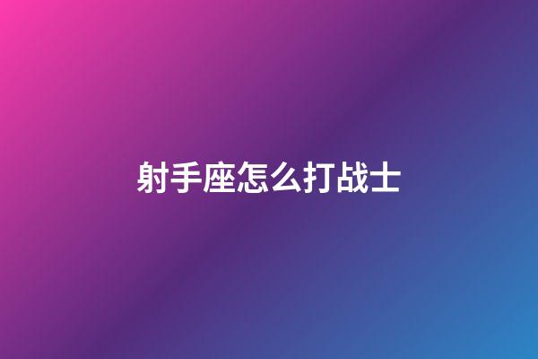 射手座怎么打战士-第1张-星座运势-玄机派