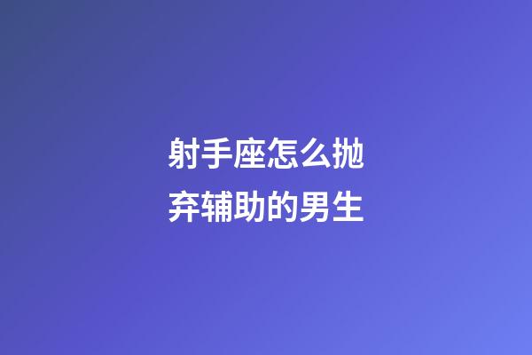 射手座怎么抛弃辅助的男生-第1张-星座运势-玄机派