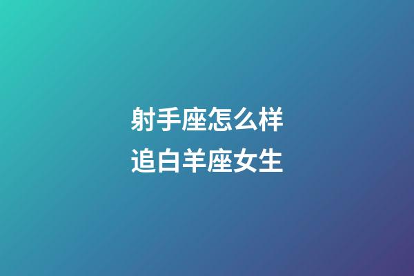 射手座怎么样追白羊座女生-第1张-星座运势-玄机派