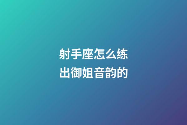 射手座怎么练出御姐音韵的-第1张-星座运势-玄机派