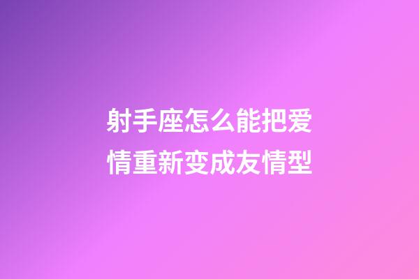 射手座怎么能把爱情重新变成友情型-第1张-星座运势-玄机派