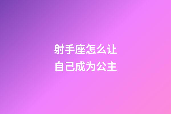 射手座怎么让自己成为公主-第1张-星座运势-玄机派