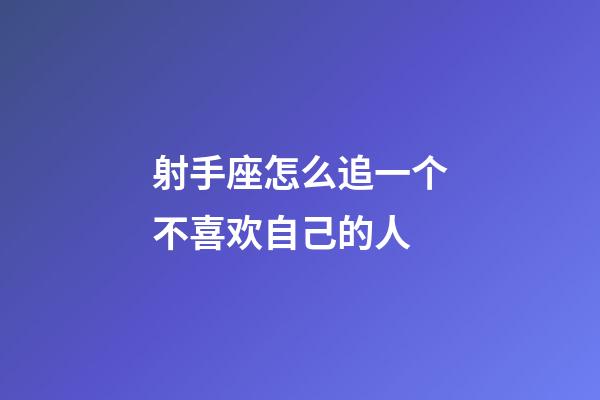 射手座怎么追一个不喜欢自己的人-第1张-星座运势-玄机派