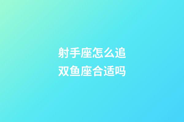 射手座怎么追双鱼座合适吗-第1张-星座运势-玄机派