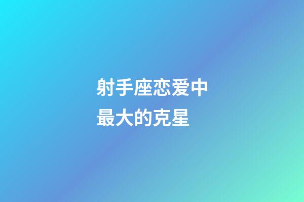 射手座恋爱中最大的克星-第1张-星座运势-玄机派