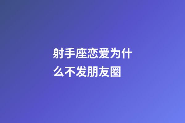 射手座恋爱为什么不发朋友圈-第1张-星座运势-玄机派